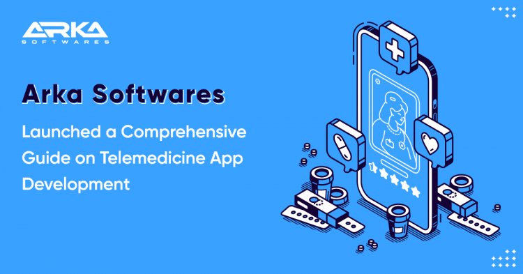 Arka Softwares launched a comprehensive Guide on Telemedicine App Development
